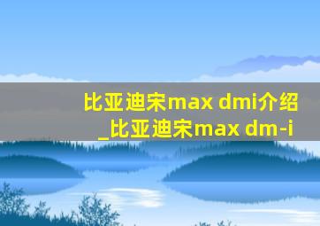 比亚迪宋max dmi介绍_比亚迪宋max dm-i